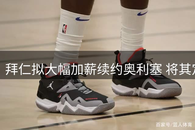拜仁拟大幅加薪续约奥利塞 将其定位为未来核心