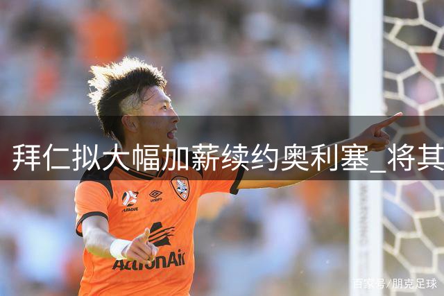 拜仁拟大幅加薪续约奥利塞 将其定位为未来核心